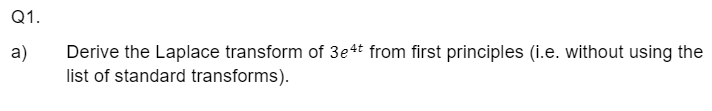Q1.
a)
Derive the Laplace transform of 3e4t from first principles (i.e. without using the
list of standard transforms).