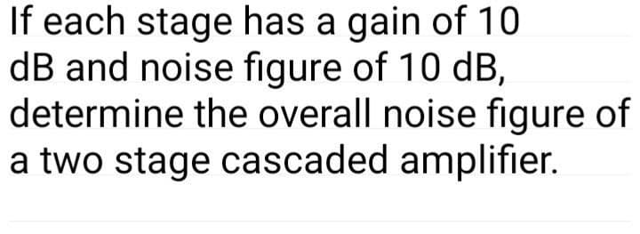 If each stage has a gain of 10
dB and noise figure of 10 dB,
determine the overall noise figure of
a two stage cascaded amplifier.
