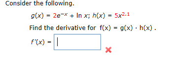 Consider the following.
g(x) = 2e-x + In x; h(x) = 5x2.1
Find the derivative for f(x) = g(x) · h(x).
f'(x) = ||
