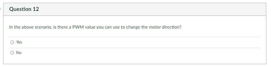 Question 12
In the above scenario, is there a PWM value you can use to change the motor direction?
Yes
O No
