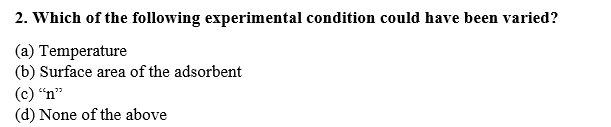 2. Which of the following experimental condition could have been varied?
(a) Temperature
(b) Surface area of the adsorbent
(c) "n"
(d) None of the above