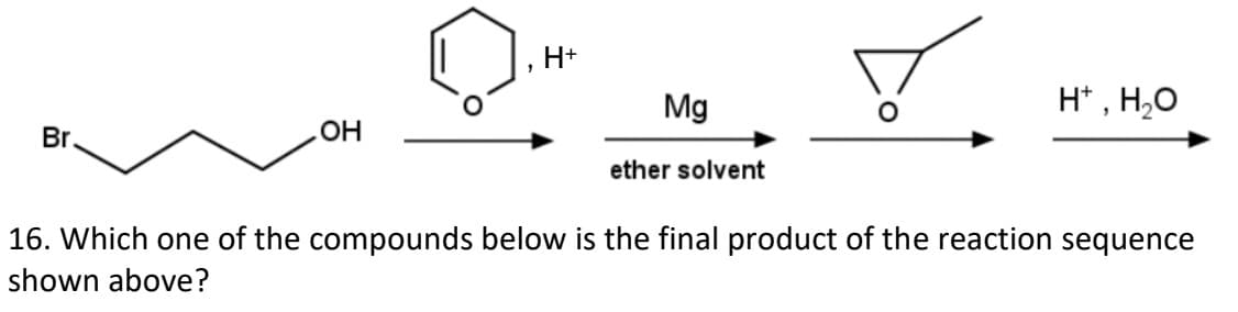 Br.
OH
H+
Mg
ether solvent
H+, H₂O
16. Which one of the compounds below is the final product of the reaction sequence
shown above?