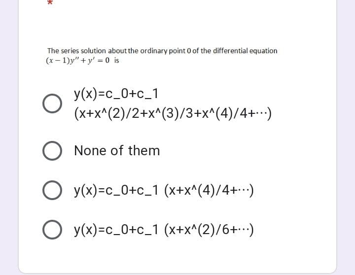 The series solution about the ordinary point 0 of the differential equation
(x- 1)y" + y' = 0 is
y(x)=c_0+c_1
(x+x^(2)/2+x^(3)/3+x^(4)/4+)
None of them
O y(x)=c_0+c_1 (x+x^(4)/4+)
O y(x)=c_0+c_1 (x+x^(2)/6+)
