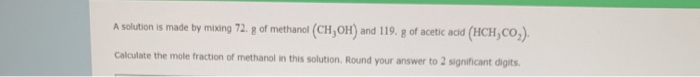 A solution is made by mixing 72. g of methanol (CH,OH) and 119. g of acetic acid (HCH,CO,).
Calculate the mole fraction of methanol in this solution. Round your answer to 2 significant digits
