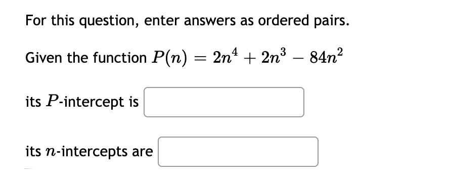 For this question, enter answers as ordered pairs.
Given the function P(n) = 2n + 2n3 – 84n?
its P-intercept is
its n-intercepts are
