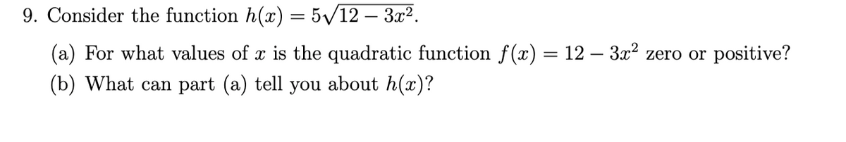 9. Consider the function h(x) = 5/12 – 3x2.
(a) For what values of x is the quadratic function f(x) = 12 – 3.x² zero or positive?
(b) What can part (a) tell you about h(x)?
