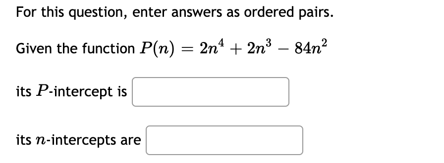 For this question, enter answers as ordered pairs.
Given the function P(n) = 2nt + 2n³ – 84n²
its P-intercept is
its n-intercepts are
