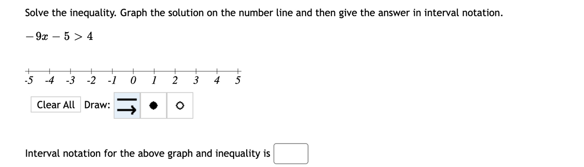 Solve the inequality. Graph the solution on the number line and then give the answer in interval notation.
- 9x – 5 > 4
+
+
+
-5
-4
-3
-2
-1
1
3
4
Clear All Draw:
Interval notation for the above graph and inequality is
