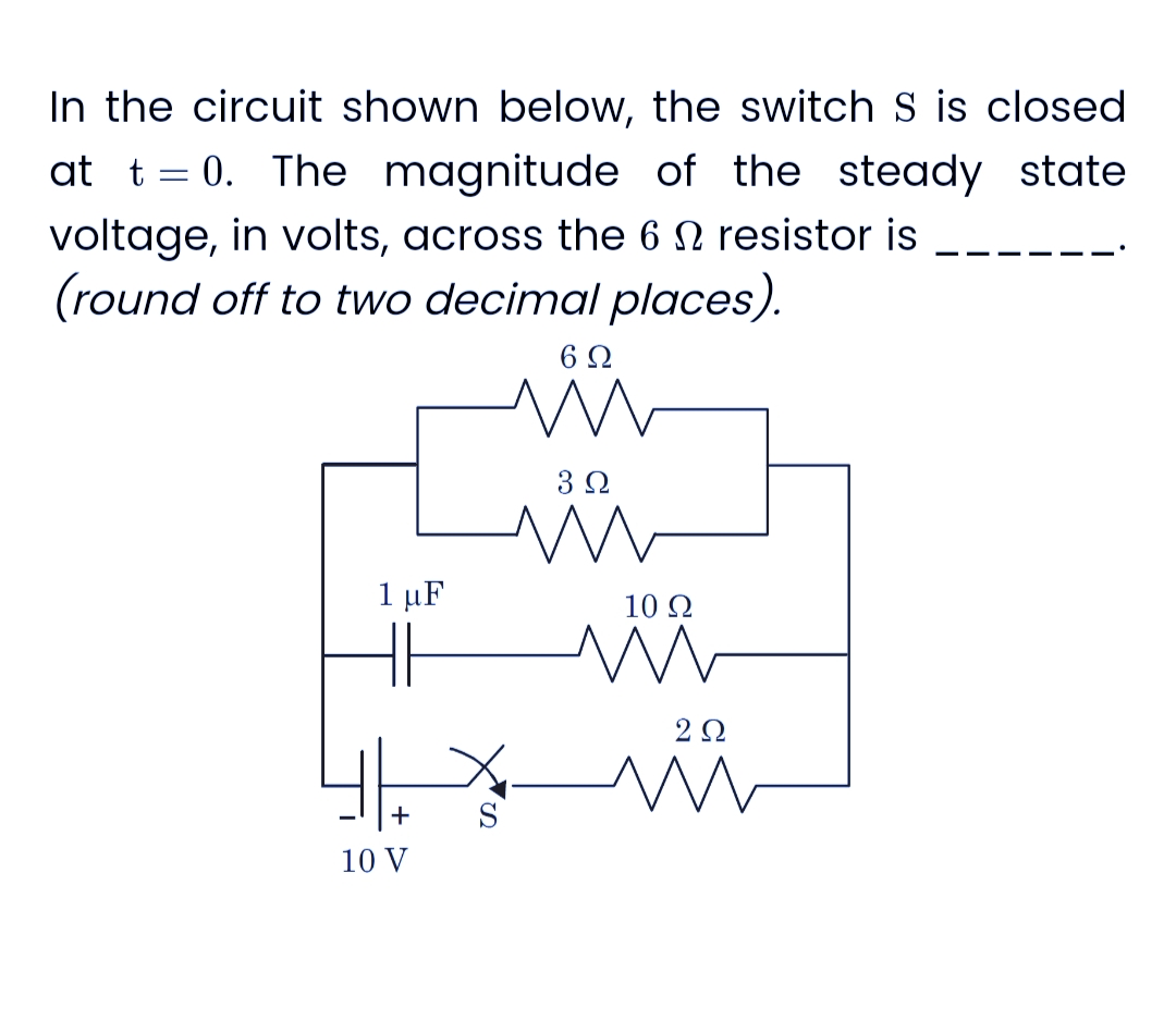 In the circuit shown below, the switch S is closed
at t = 0. The magnitude of the steady state
voltage, in volts, across the 6 resistor is
(round off to two decimal places).
4
1 μF
10 V
6 Ω
m
3 Ω
M
10 Ω
M
2Ω
m