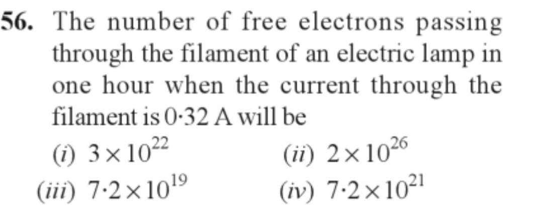 56. The number of free electrons passing
through the filament of an electric lamp in
one hour when the current through the
filament is 0.32 A will be
(1) 3×10²2
(iii) 7.2×10¹⁹
(ii) 2×10²6
(iv) 7.2×10²1