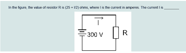 In the figure, the value of resistor R is (25 + 1/2) ohms, where I is the current in amperes. The current I is
-300 V
R