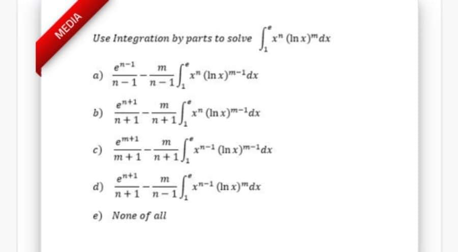 Use Integration by parts to solve
x" (In x)"dx
en-1
a)
n-1
m
x" (In x)m-1dx
n-
en+1
b)
n+1 n+1
x" (In x)m-dx
em+1
x-1 (In x)m-1dx
m+1 n+1
ent1
d)
n+1 n-
x-1 (In x)"dx
e) None of all
MEDIA
