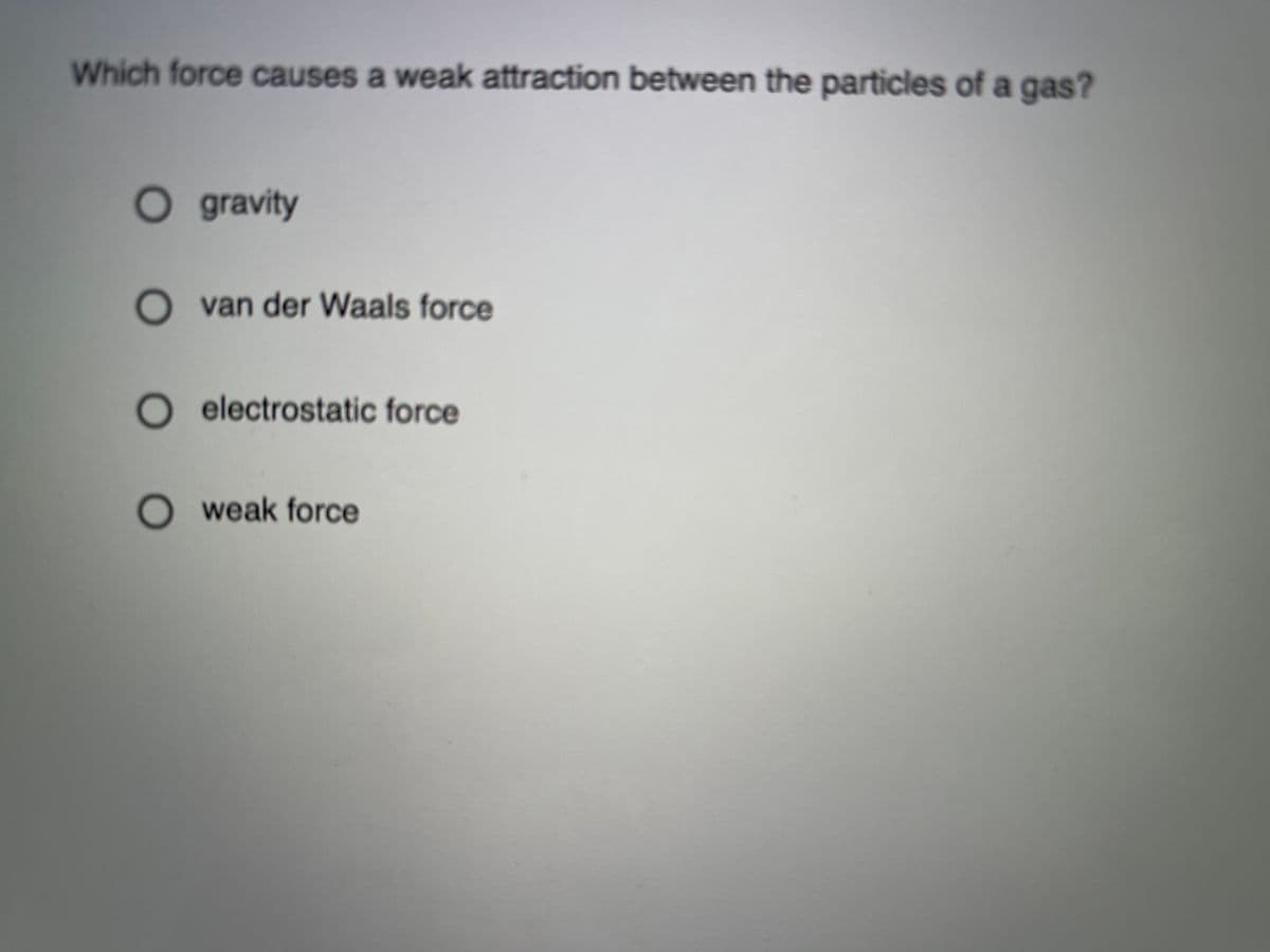 Which force causes a weak attraction between the particles of a gas?
O gravity
O van der Waals force
O electrostatic force
weak force

