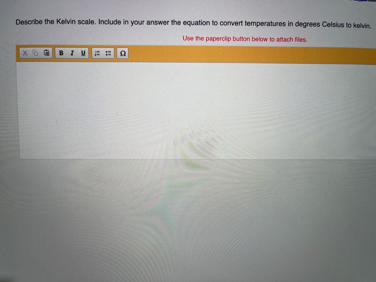 Describe the Kelvin scale. Include in your answer the equation to convert temperatures in degrees Celsius to kelvin.
Use the paperclip button below to attach files.
6 BIU= =2
