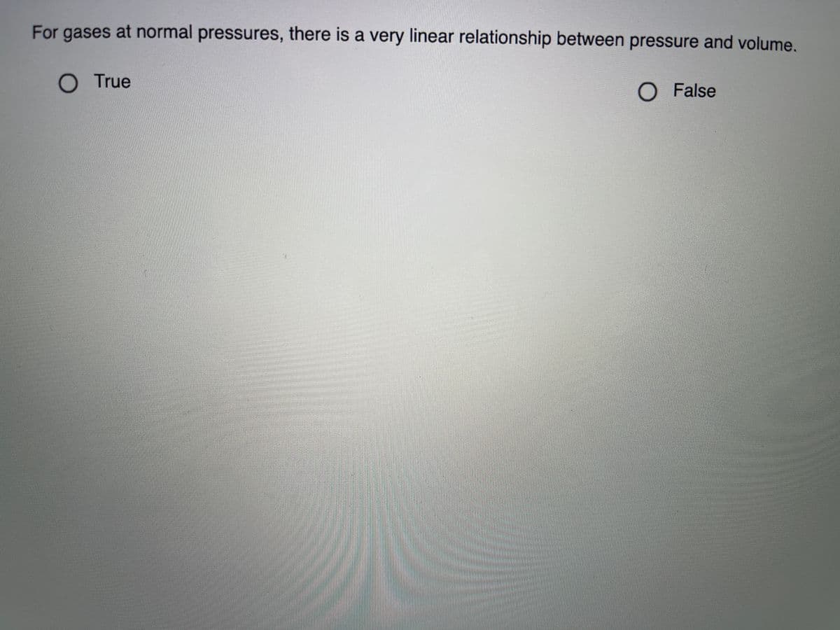 For gases at normal pressures, there is a very linear relationship between pressure and volume.
O True
O False
