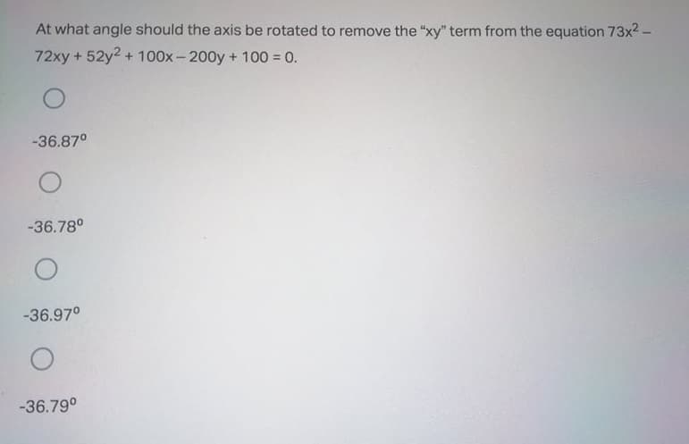 At what angle should the axis be rotated to remove the "xy" term from the equation 73x2 -
72xy + 52y2 + 100x- 200y + 100 = 0.
-36.87°
-36.78°
-36.97°
-36.79°
