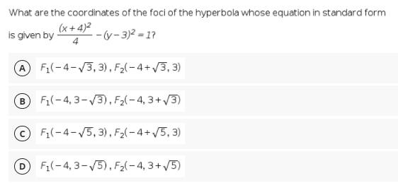 What are the coordinates of the foci of the hyperbola whose equation in standard form
(x + 4)2
is given by
-(y-3)2 = 17
A Fi(-4-V3, 3), F2(-4+/3, 3)
B F(-4, 3-V3), F2(- 4, 3+ /3)
© Fi(-4-/5,3) , F2(– 4+ /5, 3)
DFi(-4,3-/5), F2(- 4, 3 + /5)
