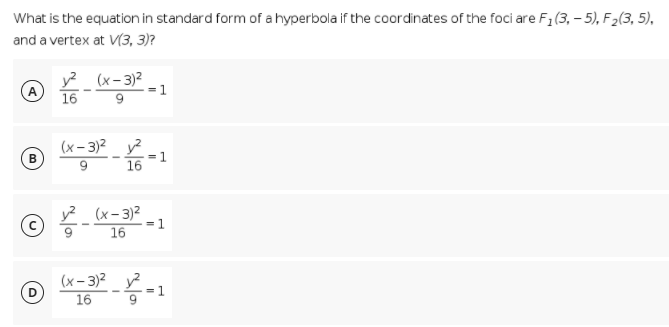 What is the equation in standard form of a hyperbola if the coordinates of the foci are F1(3, – 5), F2(3, 5),
and a vertex at V(3, 3)?
y? (x- 3)2
(A
= 1
16
(x – 3)2 y?
1
16
у? (х-3)2
= 1
16
(x- 3)2 y?
16
9.
