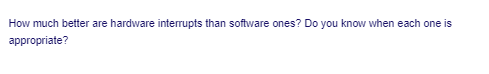 How much better are hardware interrupts than software ones? Do you know when each one is
appropriate?
