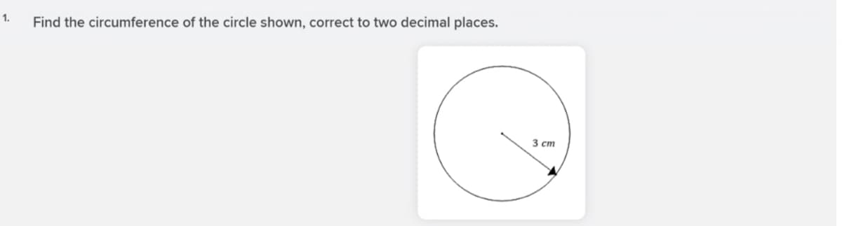 1.
Find the circumference of the circle shown, correct to two decimal places.
3 cm
