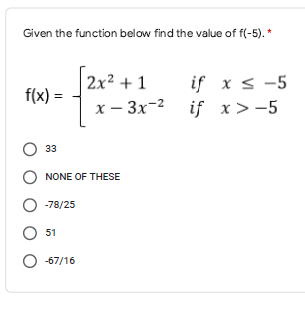 Given the function below find the value of f(-5). *
2x² + 1
if x < -5
x – 3x-2 if x>-5
f(x) =
33
NONE OF THESE
-78/25
O 51
O -67/16
