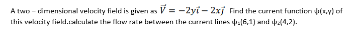 A two - dimensional velocity field is given as V = -2yỉ – 2xj Find the current function ųÞ(x,y) of
this velocity field.calculate the flow rate between the current lines 41(6,1) and 2(4,2).
