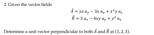 2. Given the vector fields
Å = yz a, – 3x a, +x²y a,
В %3 За, — 4ху а, +у? а,
Determine a unit vector perpendicular to both Å and B at (1,2, 3).
