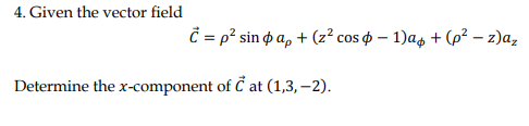 4. Given the vector field
Č = p? sin o a, + (z² cos ¢ – 1)a, + (p² – z)a,
Determine the x-component of Č at (1,3, –2).
