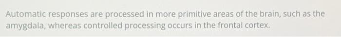 Automatic responses are processed in more primitive areas of the brain, such as the
amygdala, whereas controlled processing occurs in the frontal cortex.