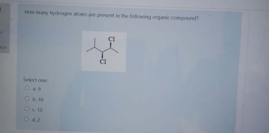 How many hydrogen atoms are present in the following organic compound?
of
Cl
non
ČI
Select one:
O a. 9
Ob. 10
O . 12
O d.2
