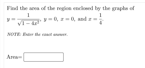 Find the area of the region enclosed by the graphs of
1
V1 – 4x²*
y = 0, x = 0, and x =
4°
NOTE: Enter the exact answer.
Area=
