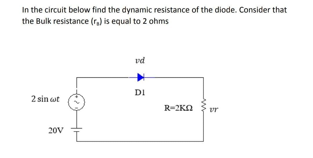 In the circuit below find the dynamic resistance of the diode. Consider that
the Bulk resistance (r,) is equal to 2 ohms
vd
D1
2 sin wt
R=2KN
vr
20V
