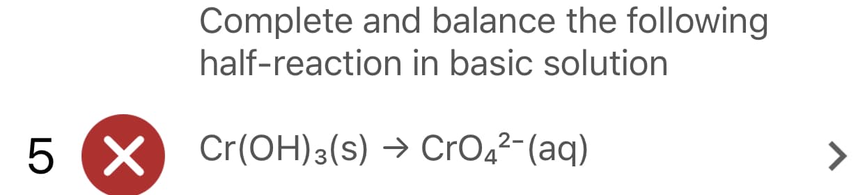 Complete and balance the following
half-reaction in basic solution
5 X Cr(OH)3(s) → CrO42-(aq)
