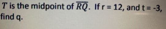 T is the midpoint of RQ. If r = 12, and t = -3,
find q.
