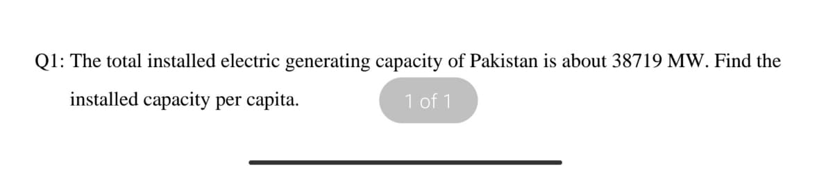 Q1: The total installed electric generating capacity of Pakistan is about 38719 MW. Find the
installed capacity per capita.
1 of 1
