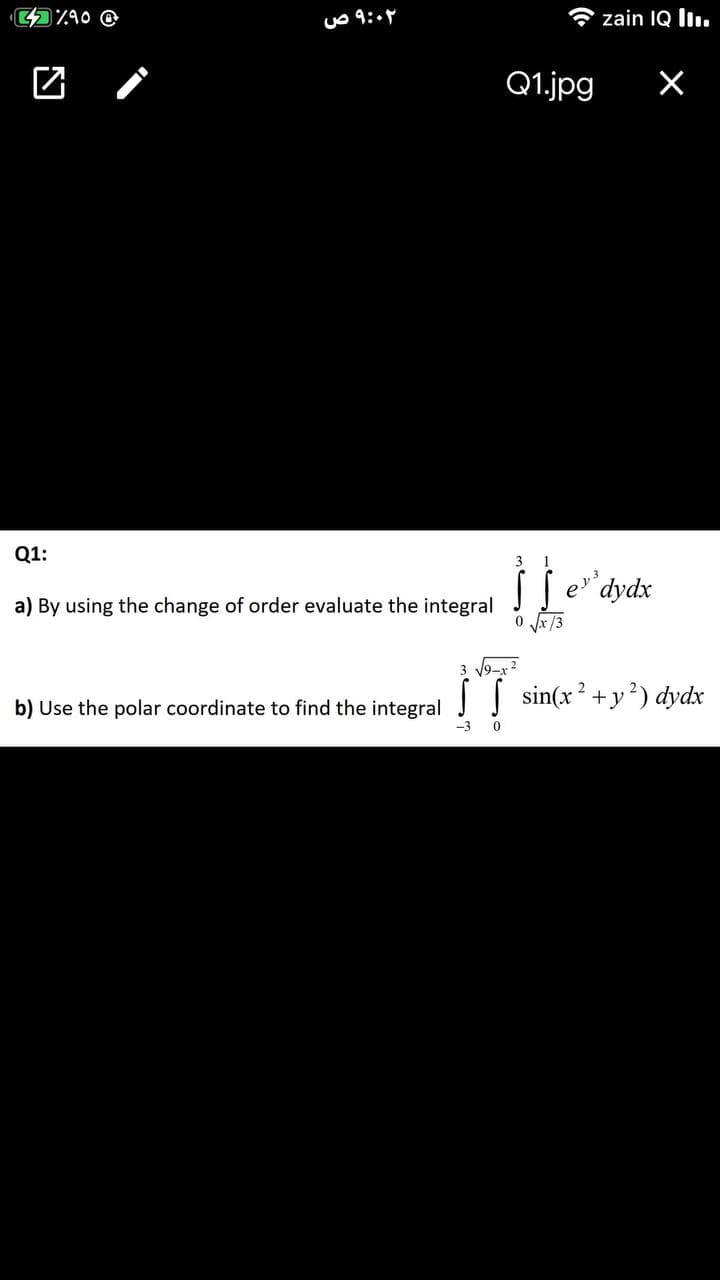 zain IQ I.
Q1.jpg
Q1:
3
1
SS e dydx
a) By using the change of order evaluate the integral
Vx /3
3 19-x
2
b) Use the polar coordinate to find the integral | sin(x +y²) dydx
-3
