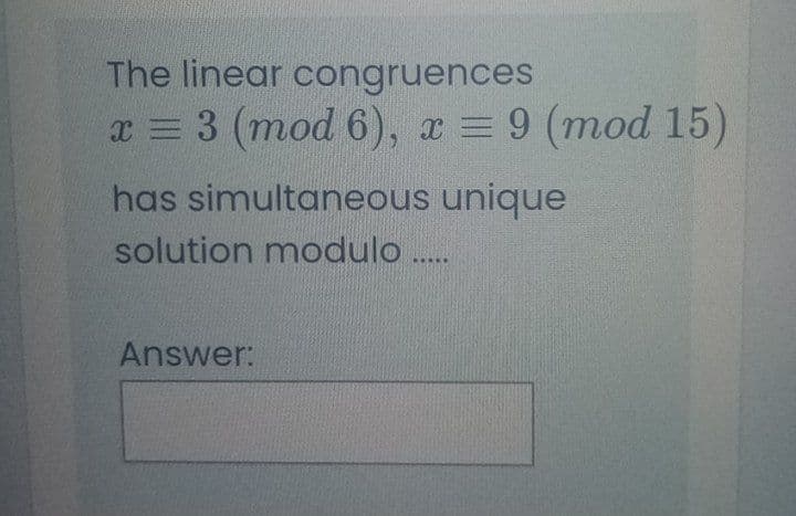 The linear congruences
x = 3 (mod 6), x = 9 (mod 15)
has simultaneous unique
solution modulo .
Answer:
