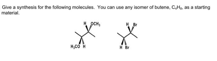 Give a synthesis for the following molecules. You can use any isomer of butene, C4H8, as a starting
material.
HOCH,
H CƠ H
H Br
H Br