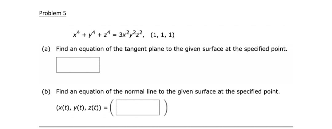 Problem 5
x4 + y4 + z4 = 3x?y²z?, (1, 1, 1)
(a) Find an equation of the tangent plane to the given surface at the specified point.
(b) Find an equation of the normal line to the given surface at the specified point.
(x(t), y(t), z(t)) =
