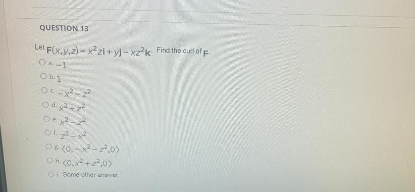 QUESTION 13
Let F(x,y,z)=x²zi+yj-xz²k Find the curl of F.
O a.-1
O b. 1
Ox²-2²
Od. x² +2²
Oe.x2-2²
Of. 22-x²
08- (0.-x²-2²,0)
Oh. (0.x²+z²,0)
O. Some other answer.