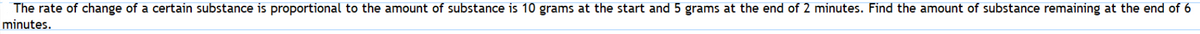 The rate of change of a certain substance is proportional to the amount of substance is 10 grams at the start and 5 grams at the end of 2 minutes. Find the amount of substance remaining at the end of 6
minutes.
