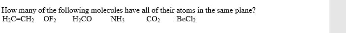 How many of the following molecules have all of their atoms in the same plane?
H,C=CH, OF2
H;CO
NH3
CO2
BeCl2
