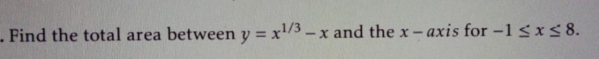 - Find the total area between y = x/3-x and the x- axis for -1 sxs 8.
