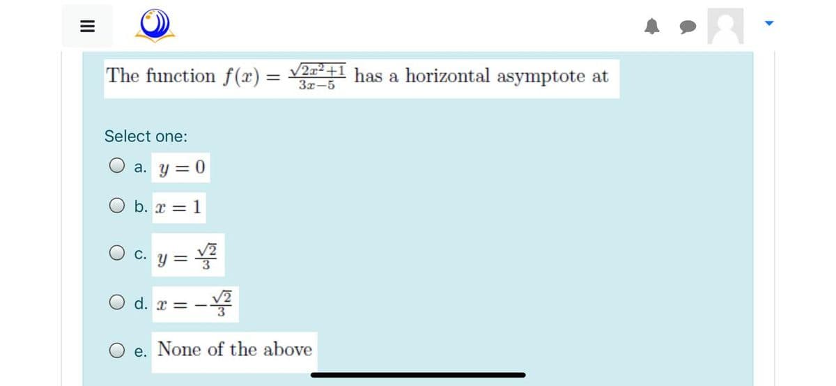 The function f(x) = V22+l has a horizontal asymptote at
3x-5
Select one:
O a. y = 0
O b. x = 1
O c. y =
V2
O d. r = -
O e. None of the above
II
