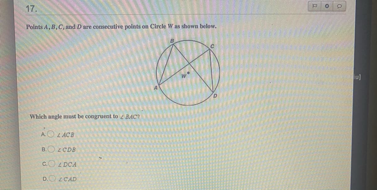 17.
Points A, B, C, and D are consecutive points on Circle W as shown below.
iu]
Which angle must be congruent to BAC?
AO
L ACB
B.
ZCDB
C.O L DCA
D.O Z CAD
