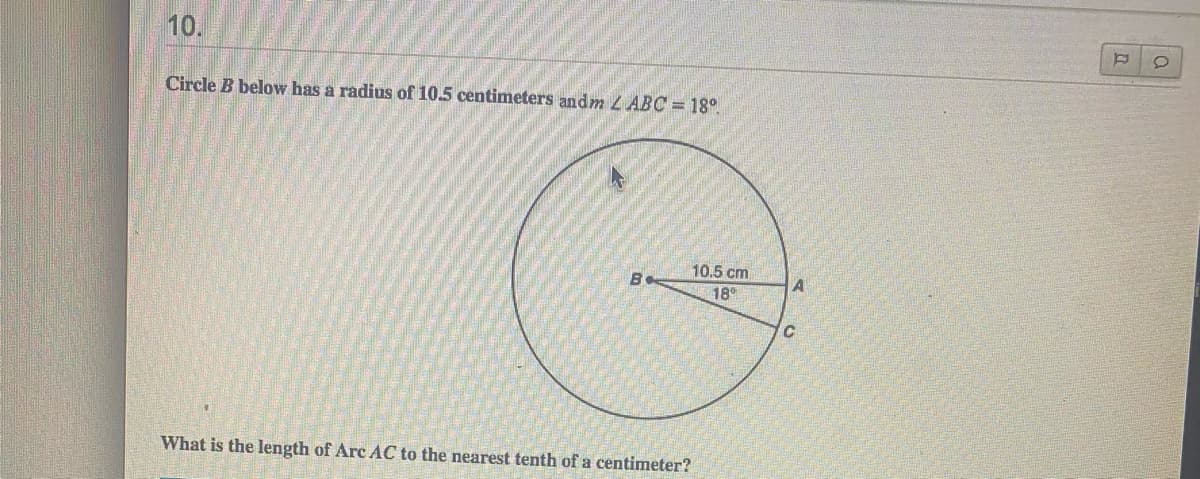 10.
Circle B below has a radius of 10.5 centimeters andm 4ABC = 18°.
10.5 cm
18
What is the length of Arc AC to the nearest tenth of a centimeter?
