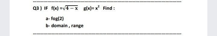 Q3 ) IF f(x) =v4 -x g(x)= x Find :
a- fog(2)
b- domain , range
