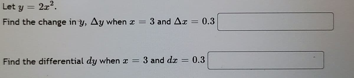 Let y = 2x2.
%3D
Find the change in y, Ay when x =
3 and Ax
0.3
Find the differential dy when x = 3 and dx
0.3
