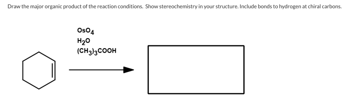 Draw the major organic product of the reaction conditions. Show stereochemistry in your structure. Include bonds to hydrogen at chiral carbons.
Os04
H20
(CH3)3COOH
