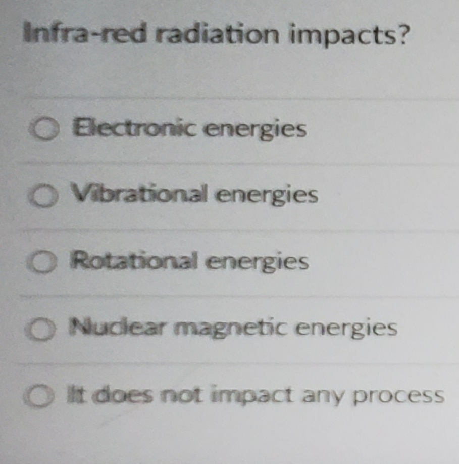 Infra-red radiation impacts?
Electronic energies
O Vibrational energies
O Rotational energies
O Nuclear magnetic energies
O It does not impact any process
